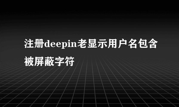 注册deepin老显示用户名包含被屏蔽字符