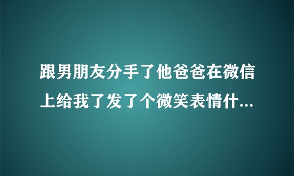 跟男朋友分手了他爸爸在微信上给我了发了个微笑表情什么意思？