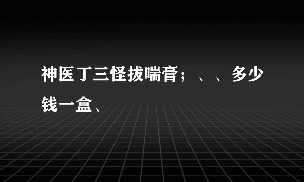神医丁三怪拔喘膏；、、多少钱一盒、