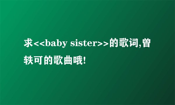 求<<baby sister>>的歌词,曾轶可的歌曲哦!