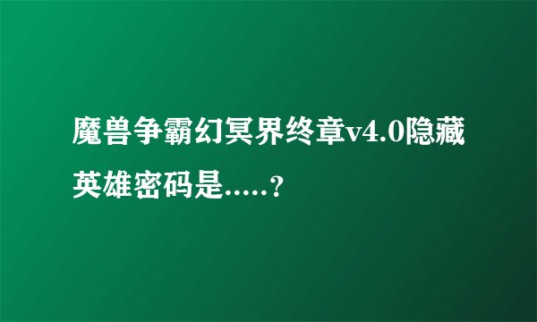 魔兽争霸幻冥界终章v4.0隐藏英雄密码是.....？