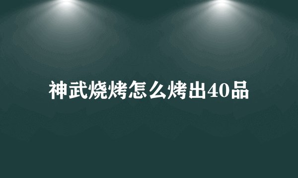 神武烧烤怎么烤出40品