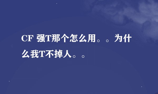 CF 强T那个怎么用。。为什么我T不掉人。。