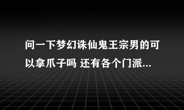问一下梦幻诛仙鬼王宗男的可以拿爪子吗 还有各个门派的男和女都拿什么武器？？？