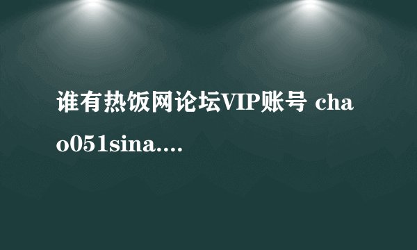 谁有热饭网论坛VIP账号 chao051sina.com，谢谢各位大哥