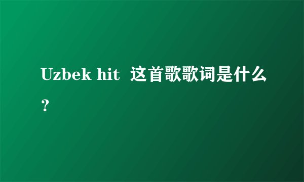 Uzbek hit  这首歌歌词是什么？