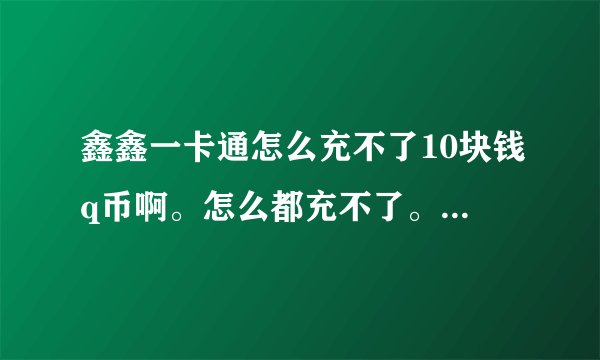 鑫鑫一卡通怎么充不了10块钱q币啊。怎么都充不了。急急急急啊啊啊啊啊。难道白买了吗？、