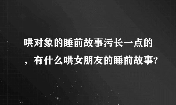 哄对象的睡前故事污长一点的，有什么哄女朋友的睡前故事?