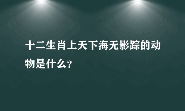 十二生肖上天下海无影踪的动物是什么？