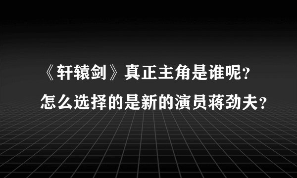 《轩辕剑》真正主角是谁呢？怎么选择的是新的演员蒋劲夫？