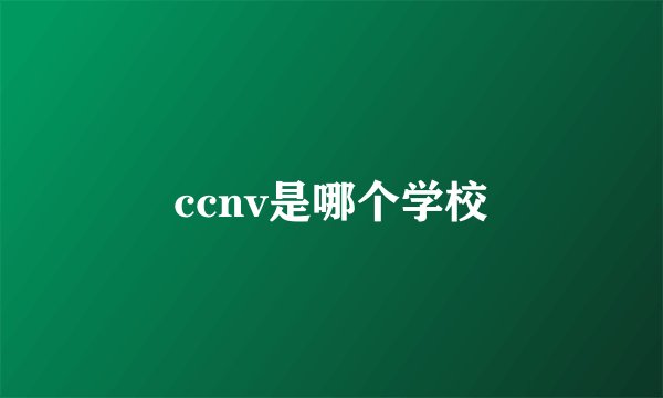 ccnv是哪个学校