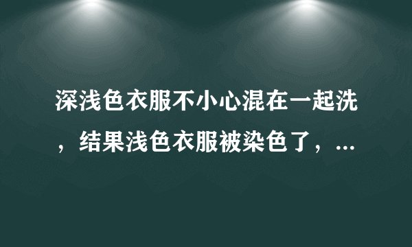 深浅色衣服不小心混在一起洗，结果浅色衣服被染色了，应如何去色，恢复原来的颜色？