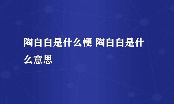 陶白白是什么梗 陶白白是什么意思
