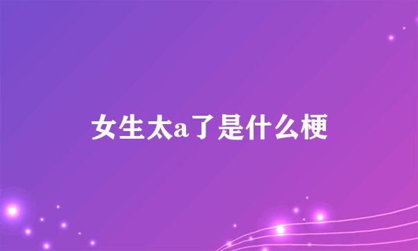 女生太a了是什么梗