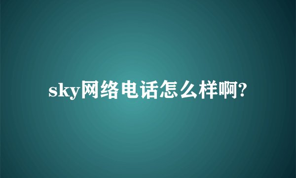 sky网络电话怎么样啊?