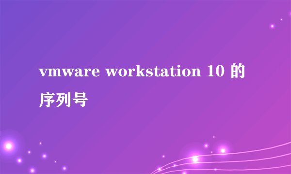 vmware workstation 10 的序列号
