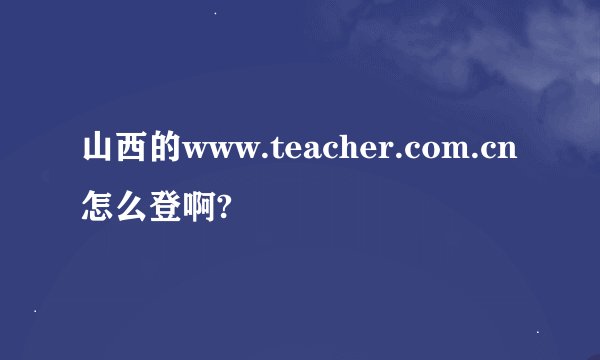 山西的www.teacher.com.cn怎么登啊?