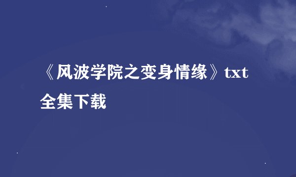 《风波学院之变身情缘》txt全集下载