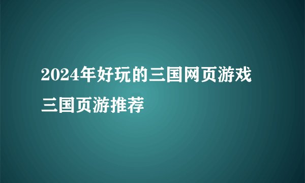 2024年好玩的三国网页游戏 三国页游推荐