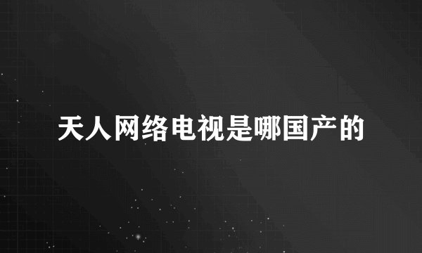 天人网络电视是哪国产的