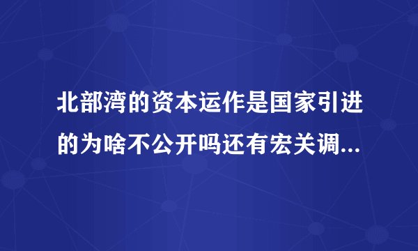 北部湾的资本运作是国家引进的为啥不公开吗还有宏关调控哪真能赚1040吗国为啥保密？