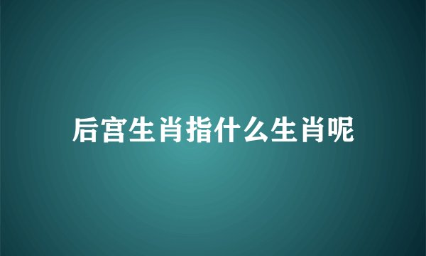 后宫生肖指什么生肖呢