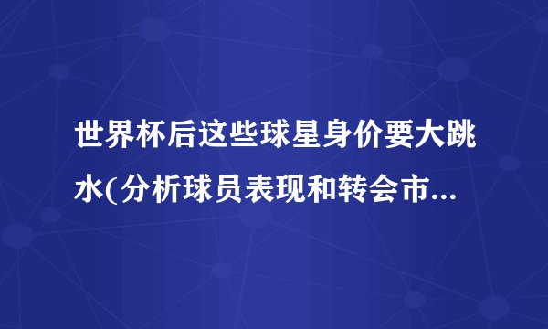 世界杯后这些球星身价要大跳水(分析球员表现和转会市场趋势)