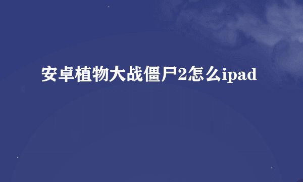 安卓植物大战僵尸2怎么ipad