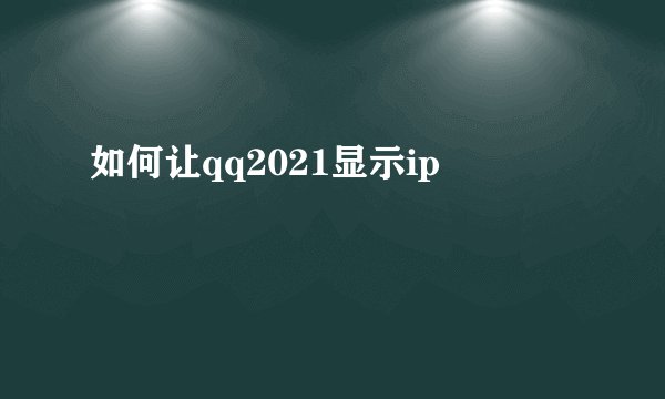 如何让qq2021显示ip