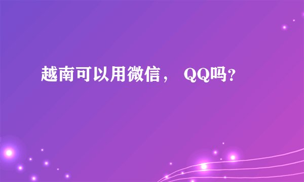 越南可以用微信， QQ吗？