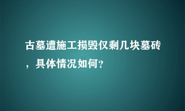 古墓遭施工损毁仅剩几块墓砖，具体情况如何？
