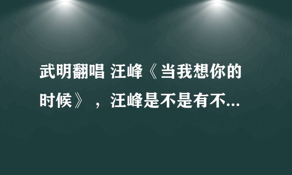武明翻唱 汪峰《当我想你的时候》 ，汪峰是不是有不让他唱了