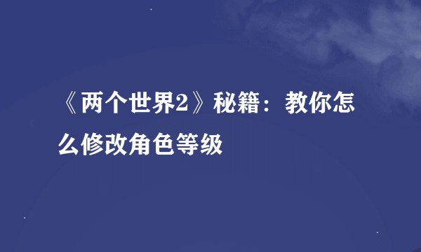 《两个世界2》秘籍：教你怎么修改角色等级