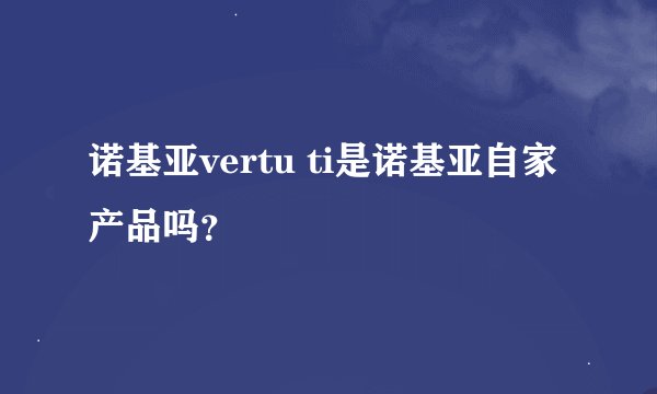 诺基亚vertu ti是诺基亚自家产品吗？