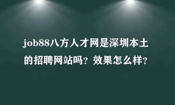 job88八方人才网是深圳本土的招聘网站吗？效果怎么样？