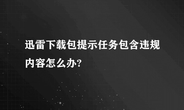 迅雷下载包提示任务包含违规内容怎么办?