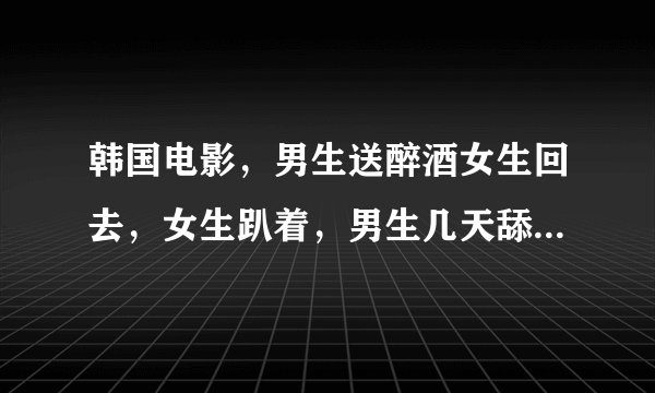 韩国电影，男生送醉酒女生回去，女生趴着，男生几天舔，什么名字