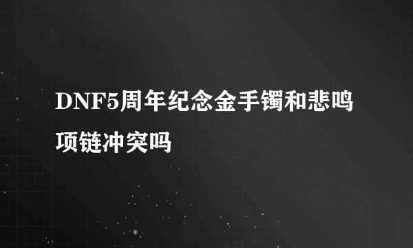 DNF5周年纪念金手镯和悲鸣项链冲突吗