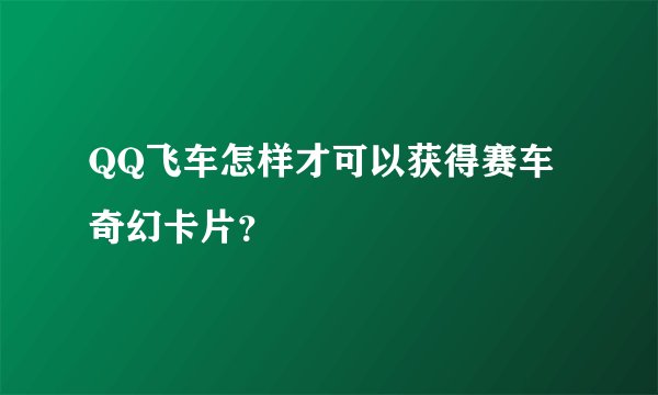 QQ飞车怎样才可以获得赛车奇幻卡片？