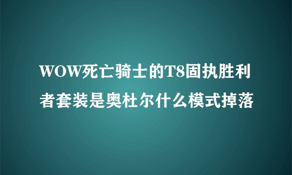 WOW死亡骑士的T8固执胜利者套装是奥杜尔什么模式掉落