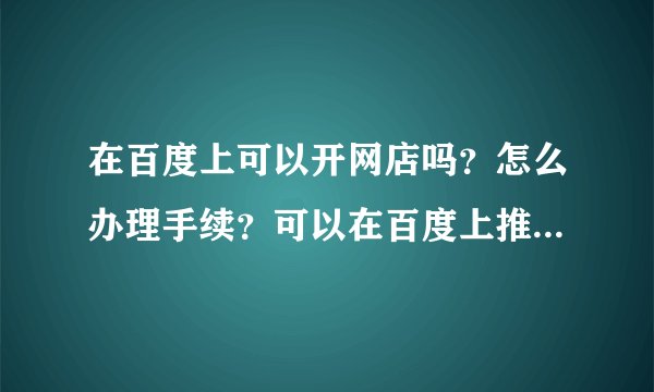 在百度上可以开网店吗？怎么办理手续？可以在百度上推广商品吗？