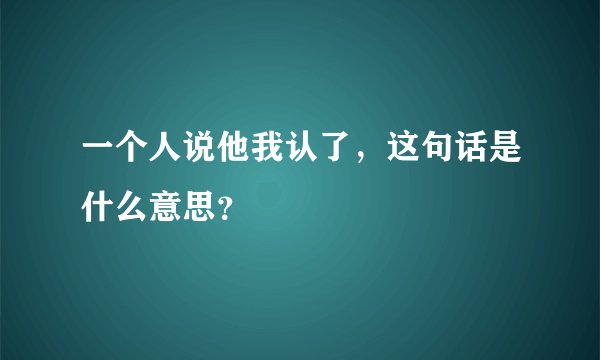 一个人说他我认了，这句话是什么意思？
