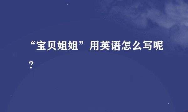 “宝贝姐姐”用英语怎么写呢 ？