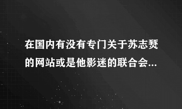 在国内有没有专门关于苏志燹的网站或是他影迷的联合会什么的？如果有，在哪边？