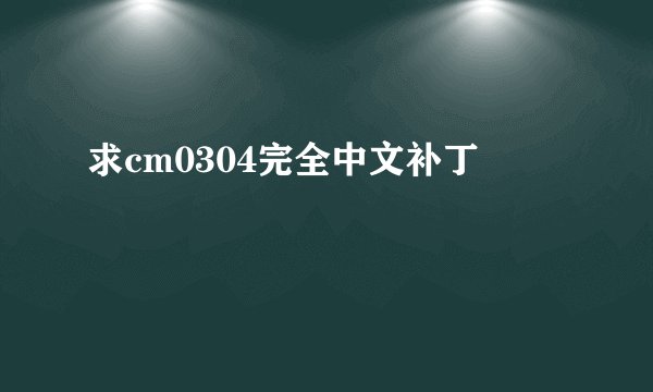 求cm0304完全中文补丁