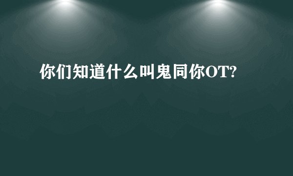 你们知道什么叫鬼同你OT?