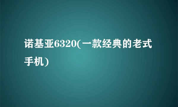 诺基亚6320(一款经典的老式手机)