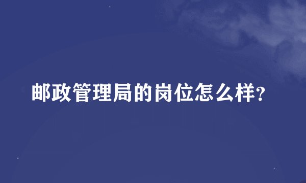 邮政管理局的岗位怎么样？