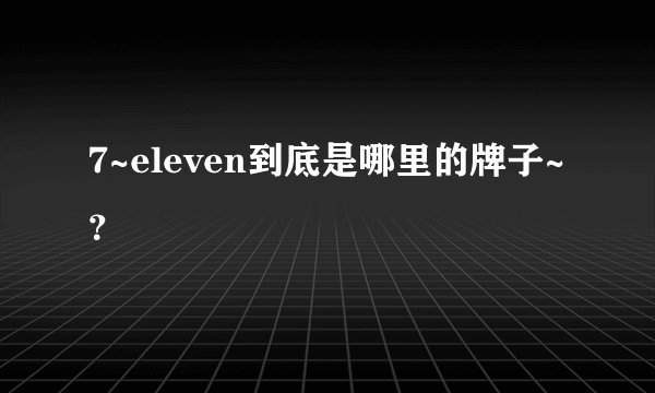 7~eleven到底是哪里的牌子~？