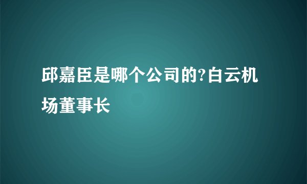 邱嘉臣是哪个公司的?白云机场董事长